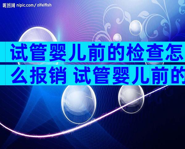 试管婴儿前的检查怎么报销 试管婴儿前的检查怎么报销医保